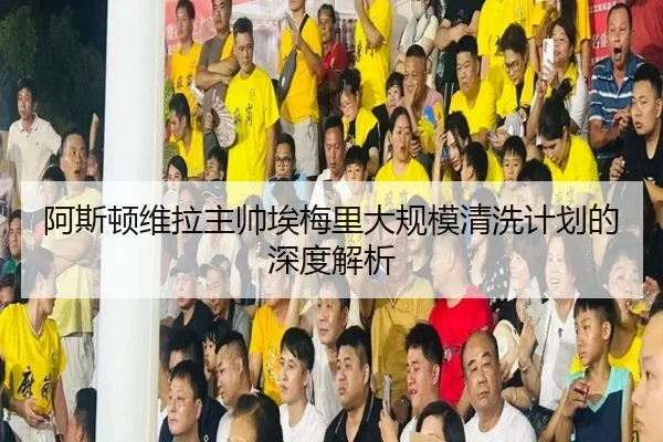 阿斯顿维拉主帅埃梅里大规模清洗计划的深度解析